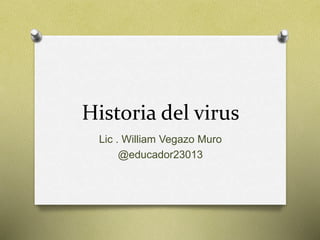 Historia del virus 
Lic . William Vegazo Muro 
@educador23013 
 