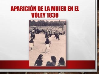 APARICIÓN DE LA MUJER EN EL
VÓLEY 1830
 