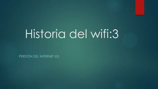 Historia del wifi:3
PERDÓN DEL INTERNET XD
 