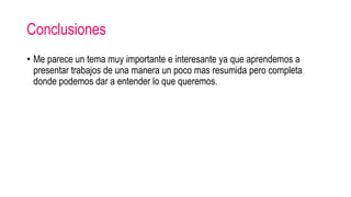 Conclusiones
• Me parece un tema muy importante e interesante ya que aprendemos a
presentar trabajos de una manera un poco mas resumida pero completa
donde podemos dar a entender lo que queremos.
 