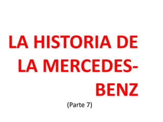 LA HISTORIA DE 
LA MERCEDES-BENZ 
(Parte 7) 
 
