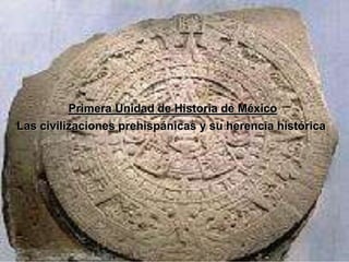Primera Unidad de Historia de México
Las civilizaciones prehispánicas y su herencia histórica
 