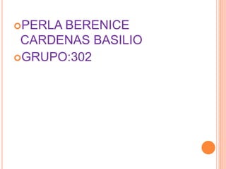 PERLA BERENICE
CARDENAS BASILIO
GRUPO:302
 