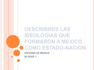 DESCRIBRES LAS
IDEOLOGIAS QUE
FORMARON A MEXICO
COMO ESTADO-NACION
HISTORIA DE MEXICO
BLOQUE 1
 
