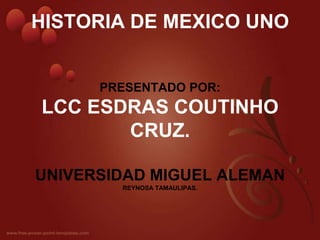 HISTORIA DE MEXICO UNOPRESENTADO POR:LCC ESDRAS COUTINHO CRUZ.UNIVERSIDAD MIGUEL ALEMANREYNOSA TAMAULIPAS. 
