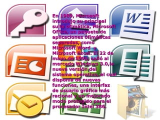 En 1989, Microsoft introdujo su principal suite ofimática, Microsoft Office, un paquete de aplicaciones ofimáticas separadas, como Microsoft Word  y  Microsoft Excel. El 22 de mayo de 1990, salió al mercado Windows 3.0,la nueva versión del sistema operativo, el cual disponía de nuevas funciones, una interfaz de usuario gráfica más racional y un mejorado modo protegido para el procesador Intel 386. 