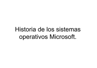 Historia de los sistemas
operativos Microsoft.
 