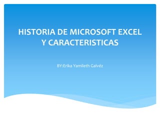 HISTORIA DE MICROSOFT EXCEL
Y CARACTERISTICAS
BY:Erika Yamileth Galvéz
 
