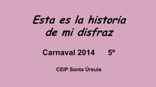 Esta es la historia
de mi disfraz
Carnaval 2014
CEIP Santa Úrsula

5º

 