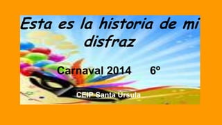 Esta es la historia de mi
disfraz
Carnaval 2014
CEIP Santa Úrsula

6º

 