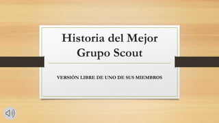 Historia del Mejor
Grupo Scout
VERSIÓN LIBRE DE UNO DE SUS MIEMBROS
 