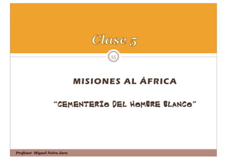 55




                             MISIONES AL ÁFRICA

                  “CE M ENTERIO DE L HOMBRE BLANCO
                   CE                       BLANCO”




Profesor Miguel Neira Jara
 