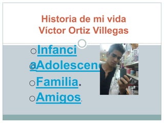 Historia de mi vida
 Víctor Ortiz Villegas

oInfanci
oAdolescencia.
a
oFamilia.
oAmigos   .
 