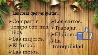 Las cosas que me gustan:
Compartir
tiempo con mis
hijos.
Las mujeres.
El futbol.
Las motos.
Los carros.
Trabajar.
El dinero.
La
tranquilidad.
 