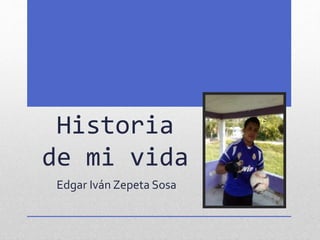 Historia
de mi vida
Edgar Iván Zepeta Sosa
 