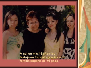 A qui en mis 15 años los festeje en Irapuato gracias a mi familia departe de mi papa 