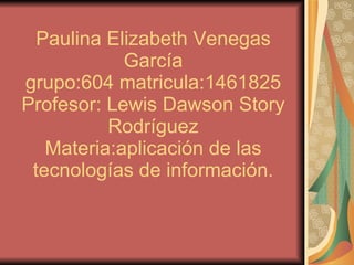 Paulina Elizabeth Venegas García grupo:604 matricula:1461825 Profesor: Lewis Dawson Story Rodríguez Materia:aplicación de las tecnologías de información. 