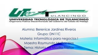 Alumno: Berenice Jardinez Riveros
Grupo: DN11C
Materia: Informática para negocios I
Maestro Raymundo Muñoz Islas
Tema: Historia de Mozilla Firefox

 