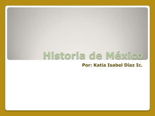 Historia de México
       Por: Katia Isabel Díaz Ic.
 