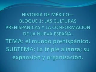 HISTORIA DE MÉXICO—BLOQUE 1: LAS CULTURAS PREHISPÁNICAS Y LA CONFORMACIÓN DE LA NUEVA ESPAÑA.TEMA: el mundo prehispánico.SUBTEMA: La triple alianza; su expansión y organización. 