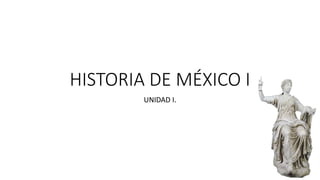 HISTORIA DE MÉXICO I
UNIDAD I.
 