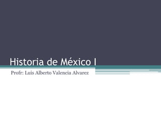Historia de México I
Profr: Luis Alberto Valencia Alvarez
 