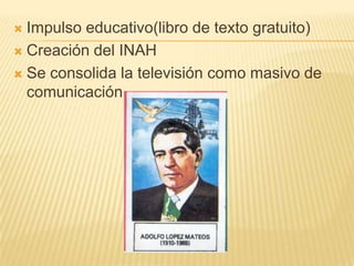  Impulso educativo(libro de texto gratuito)
 Creación del INAH

 Se consolida la televisión como masivo de
  comunicación
 