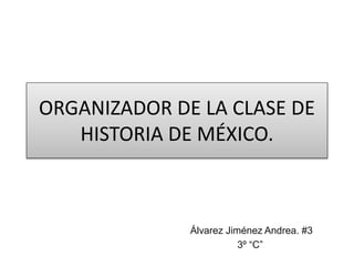 ORGANIZADOR DE LA CLASE DE
HISTORIA DE MÉXICO.
Álvarez Jiménez Andrea. #3
3º “C”
 