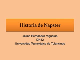 Historia de Napster

     Jaime Hernández Vigueras
                DN12
Universidad Tecnológica de Tulancingo
 