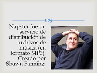 
 Napster fue un
      servicio de
 distribución de
     archivos de
      música (en
 formato MP3).
     Creado por
Shawn Fanning.
 