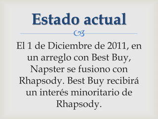 Estado actual
             
El 1 de Diciembre de 2011, en
   un arreglo con Best Buy,
    Napster se fusiono con
Rhapsody. Best Buy recibirá
  un interés minoritario de
          Rhapsody.
 