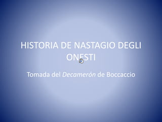 HISTORIA DE NASTAGIO DEGLI 
ONESTI 
Tomada del Decamerón de Boccaccio 
 