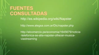 http://es.wikipedia.org/wiki/Napster
http://www.alegsa.com.ar/Dic/napster.php

http://elcomercio.pe/economia/1645679/noticia
-telefonica-se-alia-napster-ofrecer-musicaviastreaming

 
