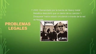 •

2000: Demandado por la banda de Heavy metal
Metallica descubrió que un demo de su canción 'I
Disappear' había estado circulando a través de la red
de Napste.

 