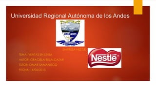 Universidad Regional Autónoma de los Andes
EMPRESA NESTLÉ
TEMA: VENTAS EN LÍNEA
AUTOR: GRACIELA BELALCAZAR
TUTOR: OMAR SAMANIEGO
FECHA: 14/06/2015
 
