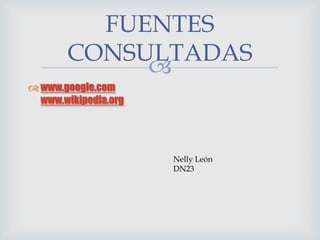 FUENTES
       CONSULTADAS
            
 www.google.com
  www.wikipedia.org




                      Nelly León
                      DN23
 