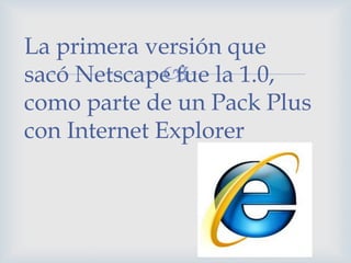 La primera versión que
              
sacó Netscape fue la 1.0,
como parte de un Pack Plus
con Internet Explorer
 