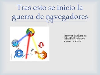 Tras esto se inicio la
guerra de navegadores
          
               Internet Explorer vs
               Mozilla FireFox vs
               Opera vs Safari.
 