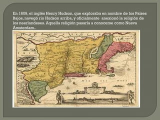 En 1609, el inglés Henry Hudson, que exploraba en nombre de los Países
Bajos, navegó rio Hudson arriba, y oficialmente ane...