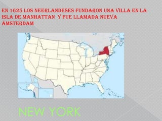 EN 1625 LOS NEERLANDESES FUNDARON UNA VILLA EN LA
ISLA DE MANHATTAN Y FUE LLAMADA NUEVA
ÁMSTERDAM




     NEW YORK
 