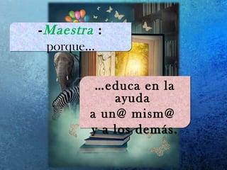 -Maestra :
porque…
-Maestra :
porque…
…educa en la
ayuda
a un@ mism@
y a los demás.
…educa en la
ayuda
a un@ mism@
y a los demás.
 