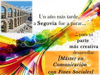 Un año más tarde,
a Segovia fue a parar…
[Máster en
Comunicación
con Fines Sociales]
…para su
parte
más creativa
desarrollar.
 