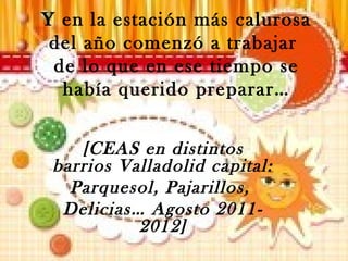 Y en la estación más calurosa
del año comenzó a trabajar
de lo que en ese tiempo se
había querido preparar…
[CEAS en distintos
barrios Valladolid capital:
Parquesol, Pajarillos,
Delicias… Agosto 2011-
2012]
 