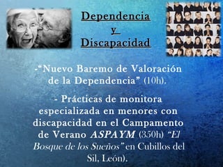 DependenciaDependencia
yy
DiscapacidadDiscapacidad
-“Nuevo Baremo de Valoración
de la Dependencia” (10h).
- Prácticas de monitora
especializada en menores con
discapacidad en el Campamento
de Verano ASPAYM (350h) “El
Bosque de los Sueños” en Cubillos del
Sil, León).
 