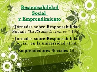 ResponsabilidadResponsabilidad
SocialSocial
y Emprendimientoy Emprendimiento
- Jornadas sobre Responsabilidad
Social: “La RS ante la crisis ec.” (10h).
- Jornadas sobre Responsabilidad
Social en la universidad (15h).
- Emprendedores Sociales (5h).
 