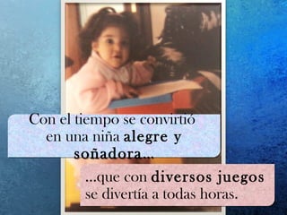 Con el tiempo se convirtió
en una niña alegre y
soñadora…
Con el tiempo se convirtió
en una niña alegre y
soñadora…
…que con diversos juegos
se divertía a todas horas.
…que con diversos juegos
se divertía a todas horas.
 