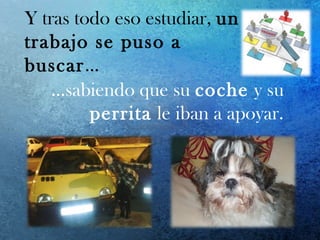 Y tras todo eso estudiar, un
trabajo se puso a
buscar…
…sabiendo que su coche y su
perrita le iban a apoyar.
 