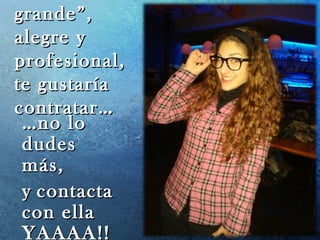 grande”,grande”,
alegre yalegre y
profesional,profesional,
te gustaríate gustaría
contratar…contratar…
……no lono lo
dudesdudes
más,más,
yy contactacontacta
con ellacon ella
YAAAA!!
 