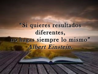 ““Si quieres resultadosSi quieres resultados
diferentes,diferentes,
no hagas siempre lo mismo”no hagas siempre lo mismo”
Albert Einstein.Albert Einstein.
 