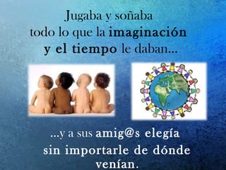 Jugaba y soñaba
todo lo que la imaginación
y el tiempo le daban…
…y a sus amig@s elegía
sin importarle de dónde
venían.
 